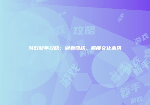 游戏新手攻略：避免弯路，解锁文化密码