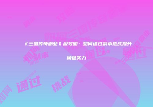 《三国传奇霸业》级攻略：如何通过副本挑战提升角色实力
