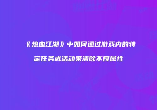 《热血江湖》中如何通过游戏内的特定任务或活动来清除不良属性
