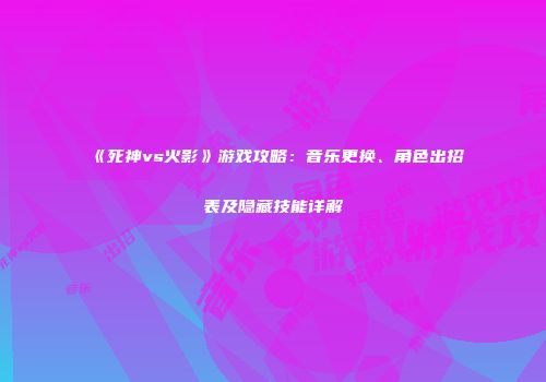 《死神vs火影》游戏攻略：音乐更换、角色出招表及隐藏技能详解