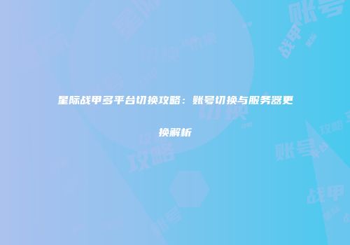 星际战甲多平台切换攻略：账号切换与服务器更换解析