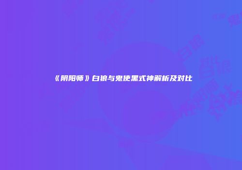 《阴阳师》白狼与鬼使黑式神解析及对比
