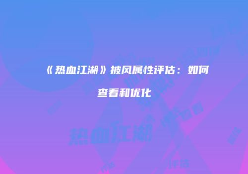 《热血江湖》披风属性评估：如何查看和优化