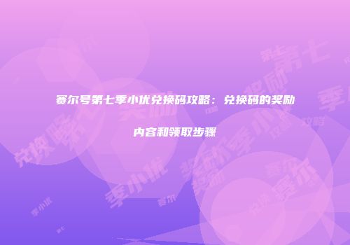 赛尔号第七季小优兑换码攻略：兑换码的奖励内容和领取步骤