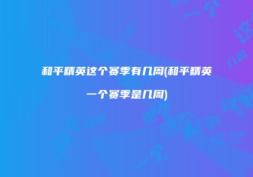 和平精英这个赛季有几周(和平精英一个赛季是几周)