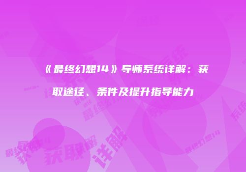 《最终幻想14》导师系统详解：获取途径、条件及提升指导能力