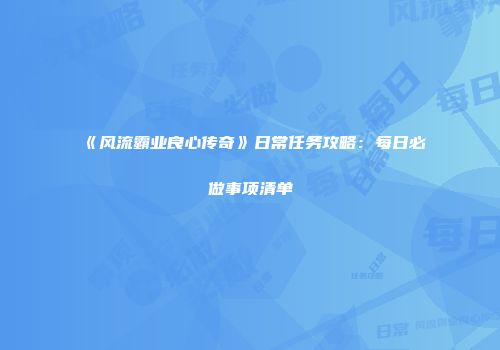 《风流霸业良心传奇》日常任务攻略：每日必做事项清单