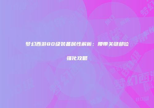 梦幻西游80级装备属性解析：腰带关键部位强化攻略
