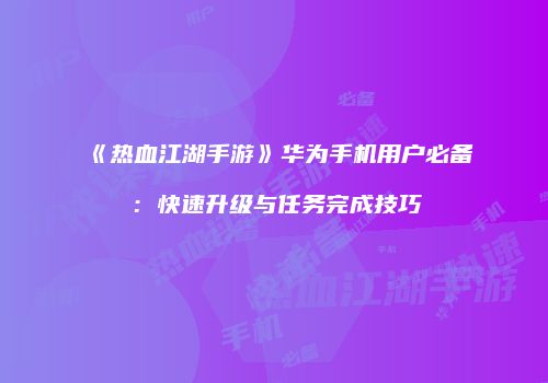 《热血江湖手游》华为手机用户必备：快速升级与任务完成技巧