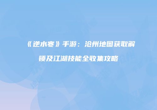 《逆水寒》手游：沧州地图获取解锁及江湖技能全收集攻略