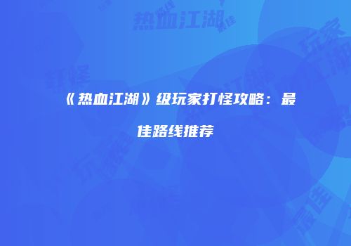 《热血江湖》级玩家打怪攻略：最佳路线推荐