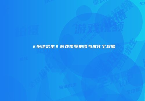 《绝地求生》游戏视频拍摄与优化全攻略