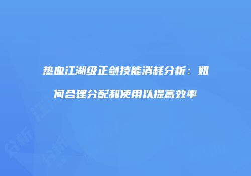 热血江湖级正剑技能消耗分析：如何合理分配和使用以提高效率