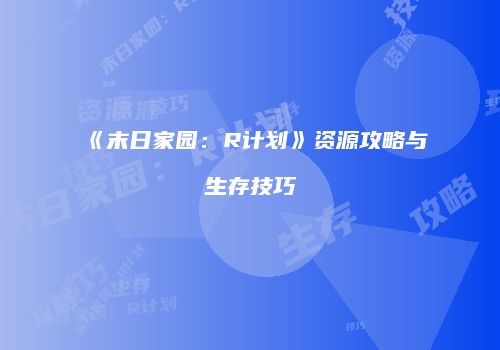 《末日家园：R计划》资源攻略与生存技巧