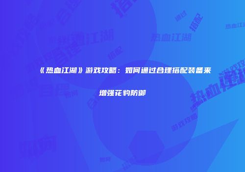 《热血江湖》游戏攻略：如何通过合理搭配装备来增强花豹防御