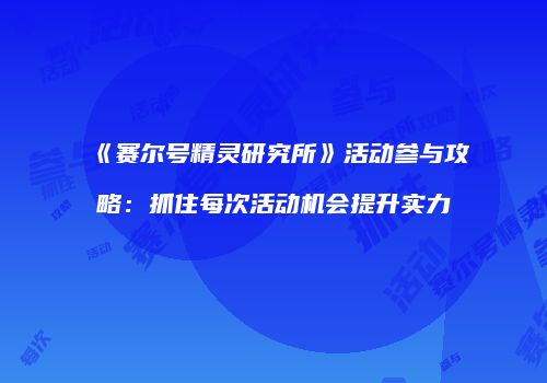 《赛尔号精灵研究所》活动参与攻略：抓住每次活动机会提升实力