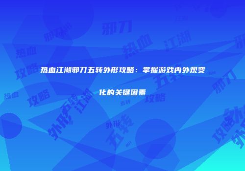 热血江湖邪刀五转外形攻略：掌握游戏内外观变化的关键因素