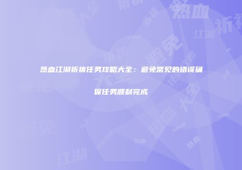 热血江湖祈祷任务攻略大全：避免常见的错误确保任务顺利完成