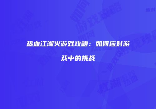 热血江湖火游戏攻略：如何应对游戏中的挑战