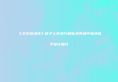 《艾尔登法环》柱子上升技巧解析及商场中岛环柱子设计探讨