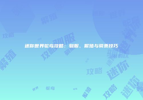 迷你世界鸵鸟攻略：驯服、繁殖与骑乘技巧