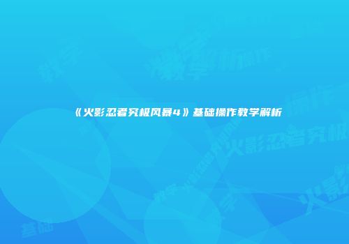 《火影忍者究极风暴4》基础操作教学解析