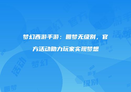 梦幻西游手游：圆梦无级别，官方活动助力玩家实现梦想