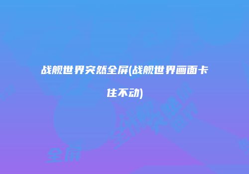 战舰世界突然全屏(战舰世界画面卡住不动)