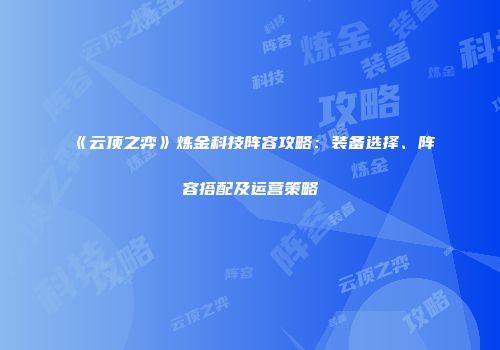 《云顶之弈》炼金科技阵容攻略：装备选择、阵容搭配及运营策略