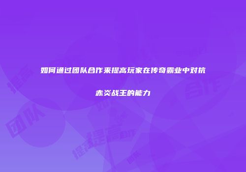 如何通过团队合作来提高玩家在传奇霸业中对抗赤炎战王的能力