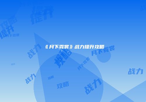 《月下霓裳》战力提升攻略