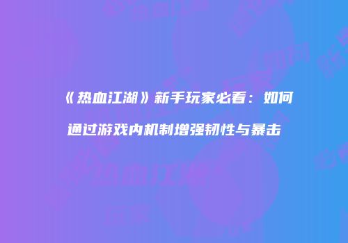 《热血江湖》新手玩家必看：如何通过游戏内机制增强韧性与暴击