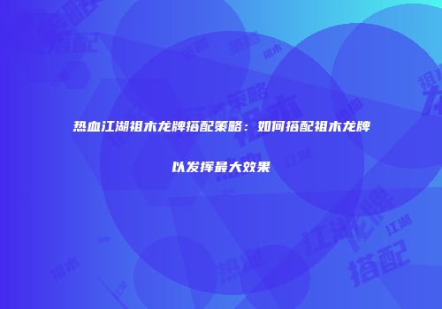 热血江湖祖木龙牌搭配策略：如何搭配祖木龙牌以发挥最大效果