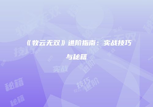 《牧云无双》进阶指南：实战技巧与秘籍