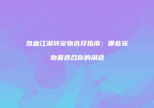 热血江湖转宠物选择指南：哪些宠物最适合你的角色