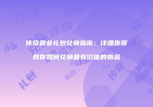传奇霸业礼包兑换指南：详细步骤教你如何兑换最有价值的物品