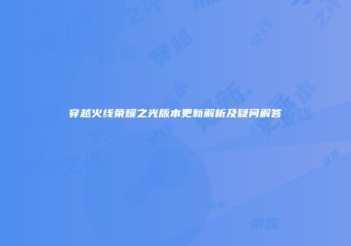 穿越火线荣耀之光版本更新解析及疑问解答
