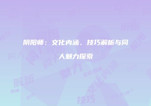 阴阳师：文化内涵、技巧解析与同人魅力探索