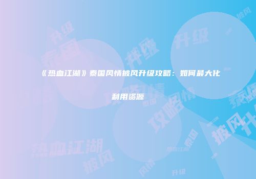 《热血江湖》泰国风情披风升级攻略:如何最大化利用资源