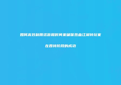 如何高效利用资源和时间来确保热血江湖转玩家在四转阶段的成功