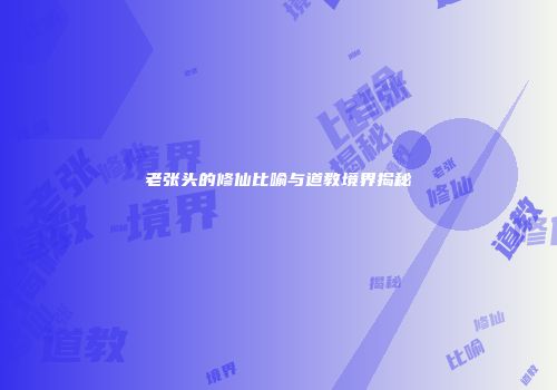 老张头的修仙比喻与道教境界揭秘