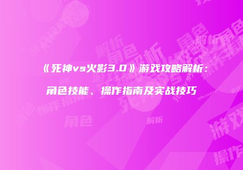《死神vs火影3.0》游戏攻略解析：角色技能、操作指南及实战技巧
