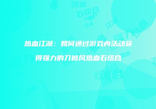 热血江湖：如何通过游戏内活动获得强力的刀披风热血石组合