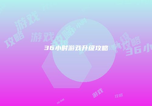 36小时游戏升级攻略