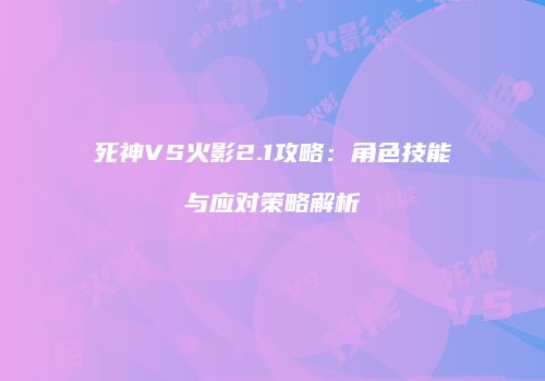 死神VS火影2.1攻略：角色技能与应对策略解析