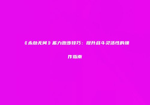 《永劫无间》蓄力跑步技巧：提升战斗灵活性的操作指南