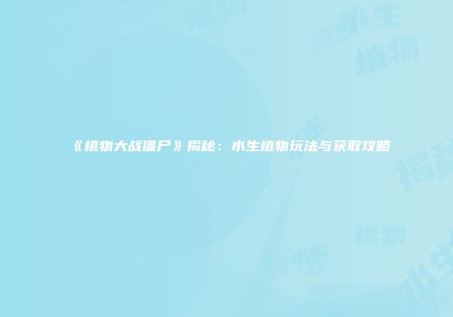 《植物大战僵尸》揭秘：水生植物玩法与获取攻略