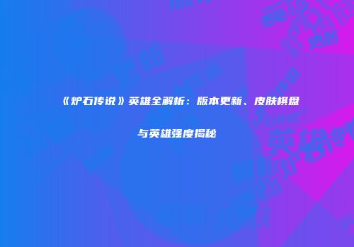 《炉石传说》英雄全解析：版本更新、皮肤棋盘与英雄强度揭秘