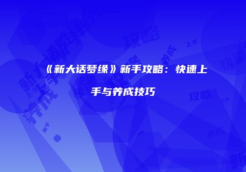 《新大话梦缘》新手攻略：快速上手与养成技巧