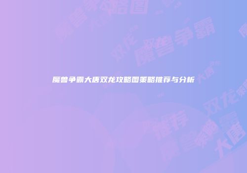 魔兽争霸大唐双龙攻略图策略推荐与分析